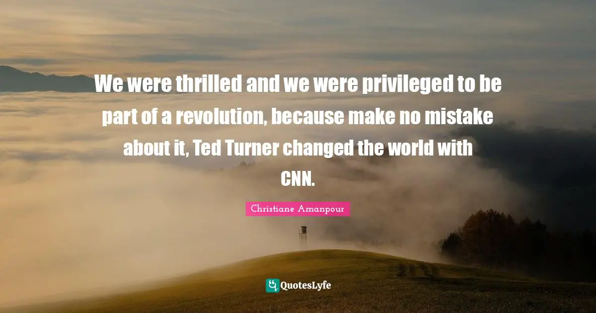 Privileged Quotes: "We were thrilled and we were privileged to be part of a revolution, because make no mistake about it, Ted Turner changed the world with CNN."