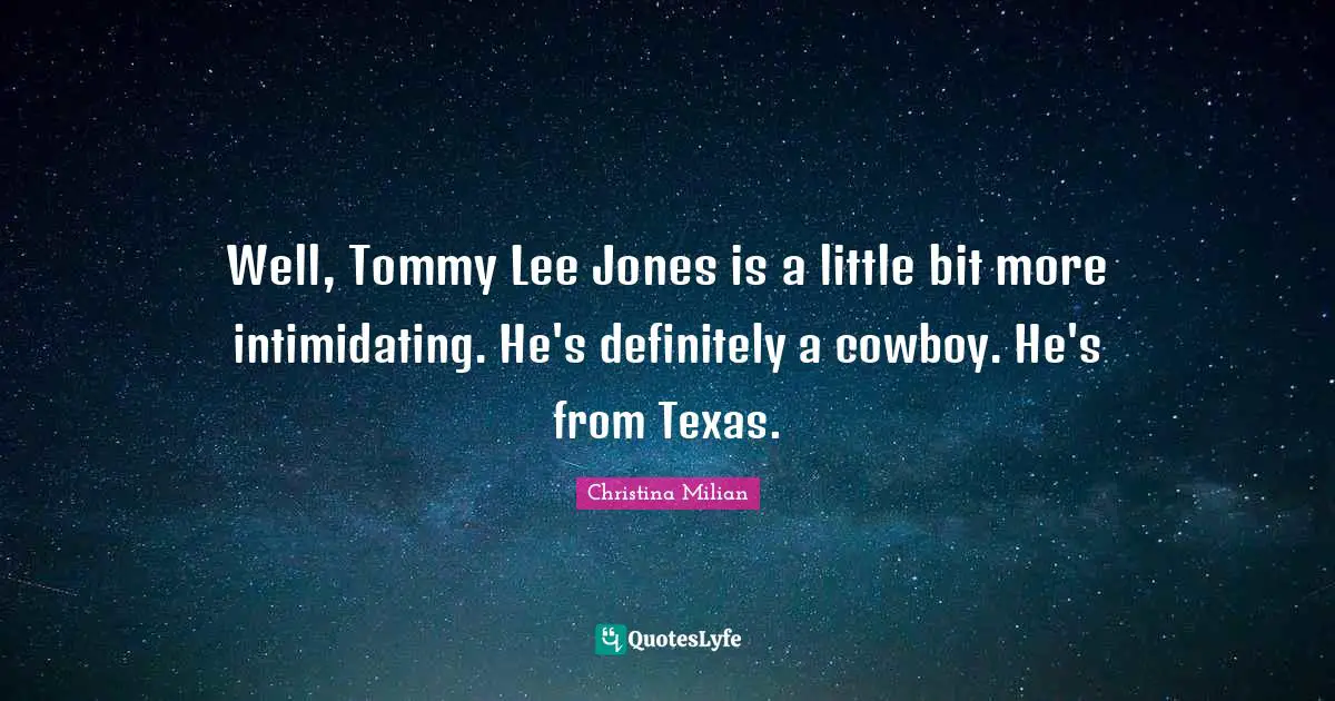 Well, Tommy Lee Jones is a little bit more intimidating. He's definitely a cowboy. He's from Texas.