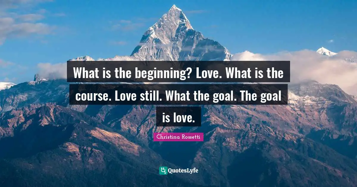 Christina Rossetti Quotes: "What is the beginning? Love. What is the course. Love still. What the goal. The goal is love."