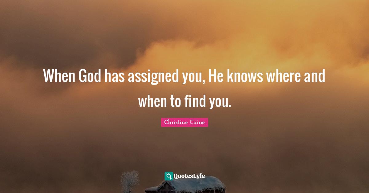 When God has assigned you, He knows where and when to find you.