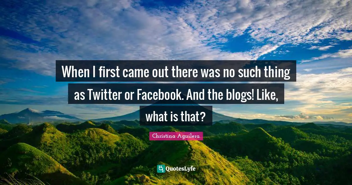 When I first came out there was no such thing as Twitter or Facebook. And the blogs! Like, what is that?