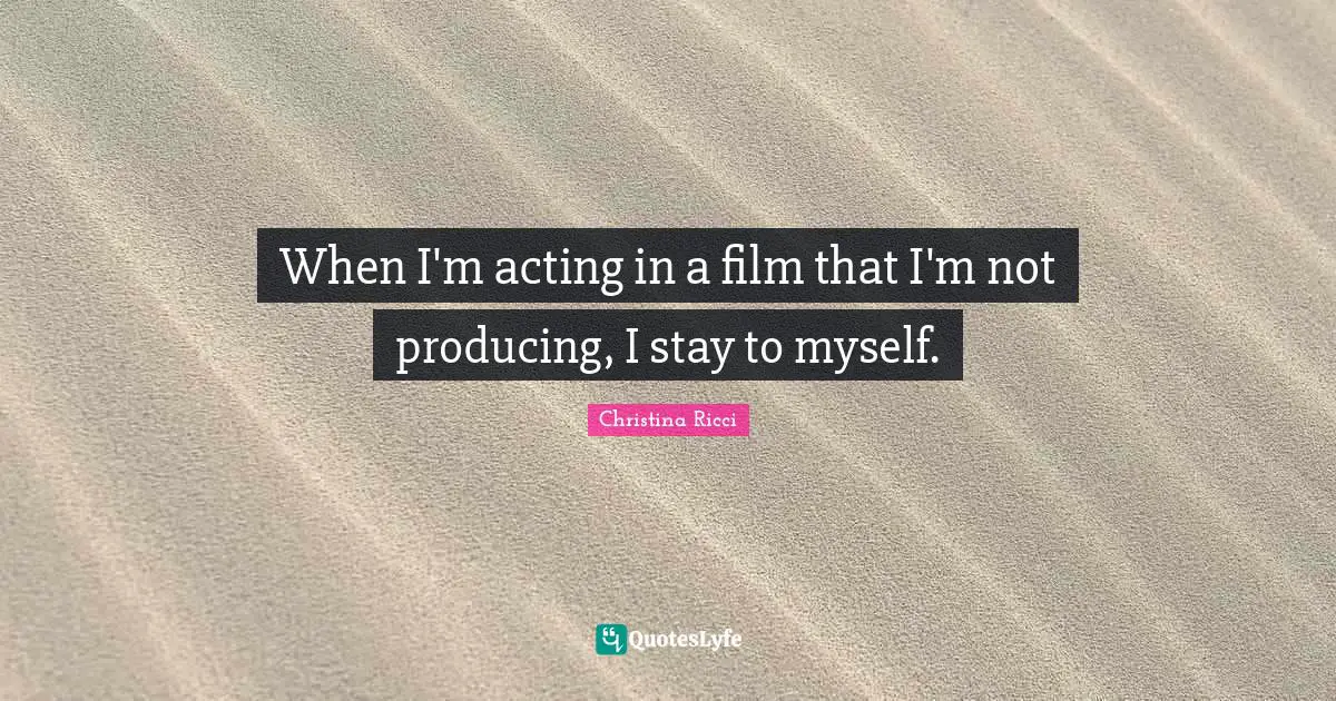 When I'm acting in a film that I'm not producing, I stay to myself.