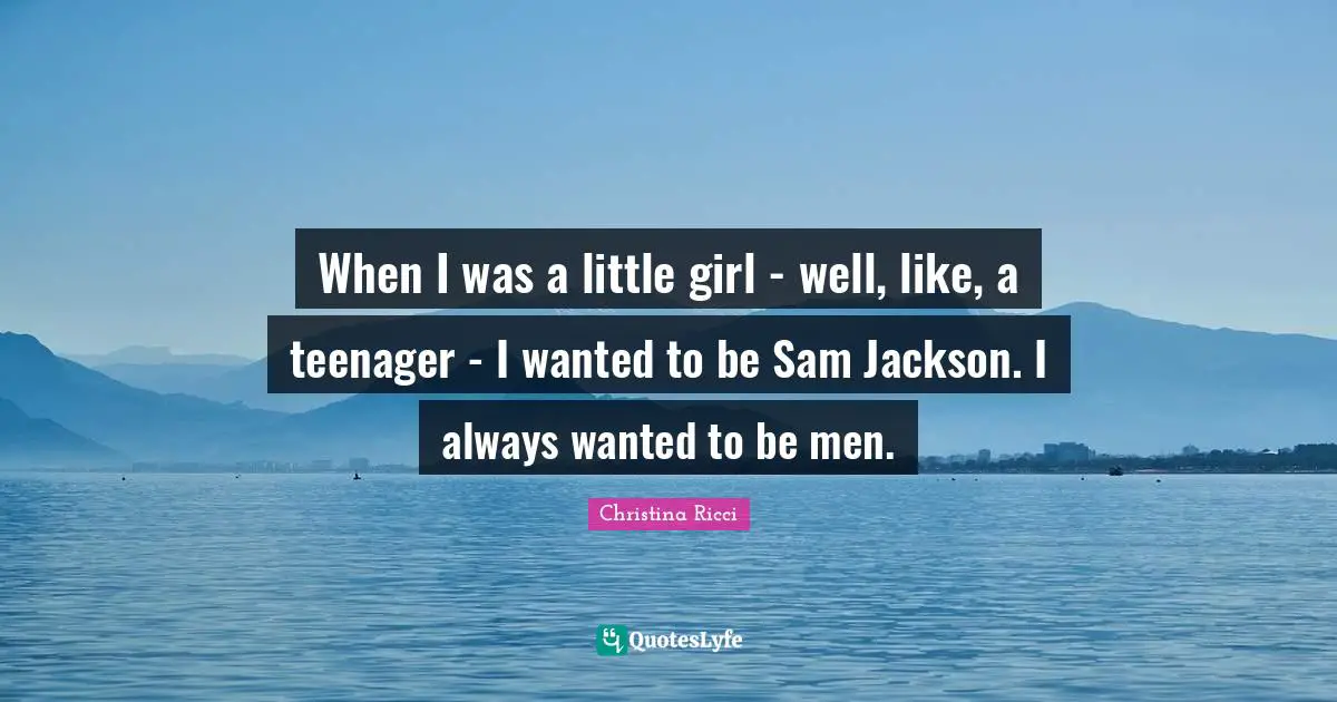When I was a little girl - well, like, a teenager - I wanted to be Sam Jackson. I always wanted to be men.