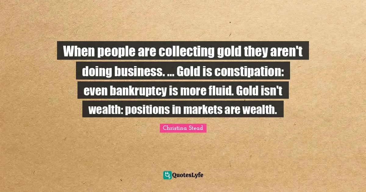 Bankruptcy Quotes: "When people are collecting gold they aren't doing business. ... Gold is constipation: even bankruptcy is more fluid. Gold isn't wealth: positions in markets are wealth."