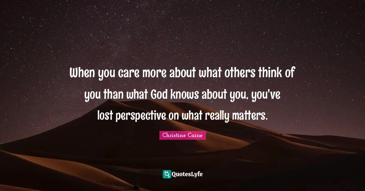Christine Caine Quotes: "When you care more about what others think of you than what God knows about you, you've lost perspective on what really matters."