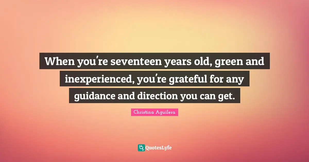 When you're seventeen years old, green and inexperienced, you're grateful for any guidance and direction you can get.