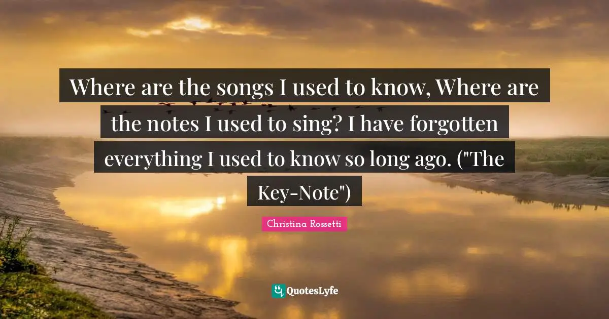 Christina Rossetti Quotes: "Where are the songs I used to know, Where are the notes I used to sing? I have forgotten everything I used to know so long ago. ("The Key-Note")"