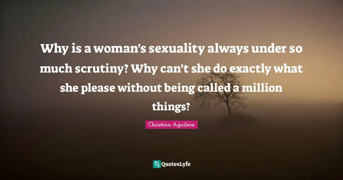 Why is a woman's sexuality always under so much scrutiny? Why can't she do exactly what she please without being called a million things?
