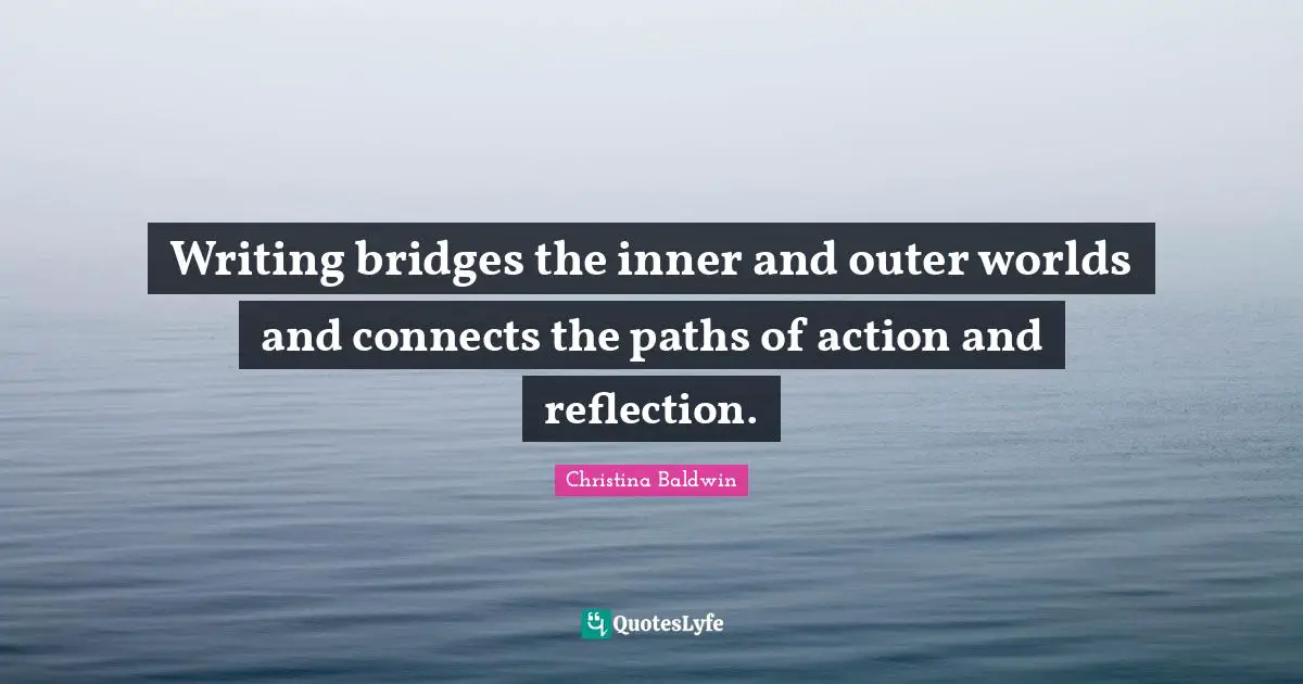 Writing bridges the inner and outer worlds and connects the paths of action and reflection.