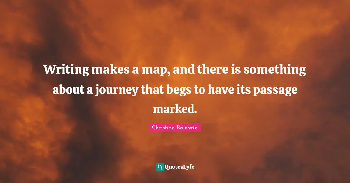 Writing makes a map, and there is something about a journey that begs to have its passage marked.