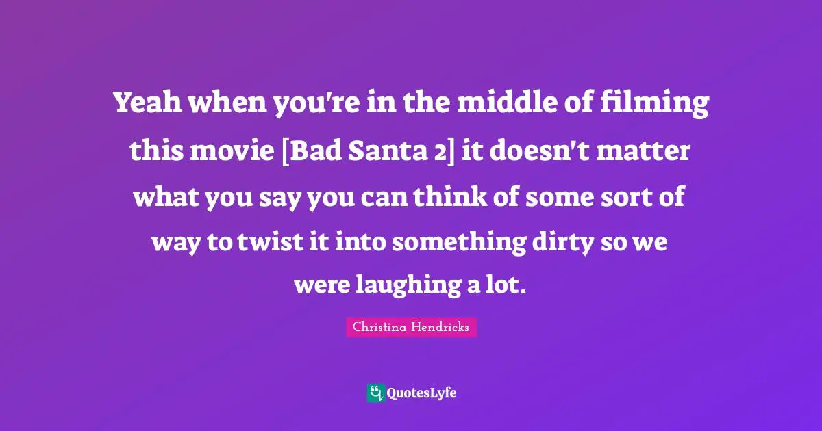Christina Hendricks Quotes: "Yeah when you're in the middle of filming this movie [Bad Santa 2] it doesn't matter what you say you can think of some sort of way to twist it into something dirty so we were laughing a lot."