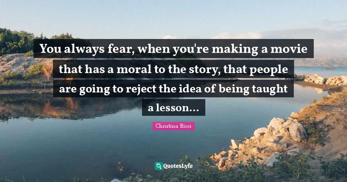 You always fear, when you're making a movie that has a moral to the story, that people are going to reject the idea of being taught a lesson...