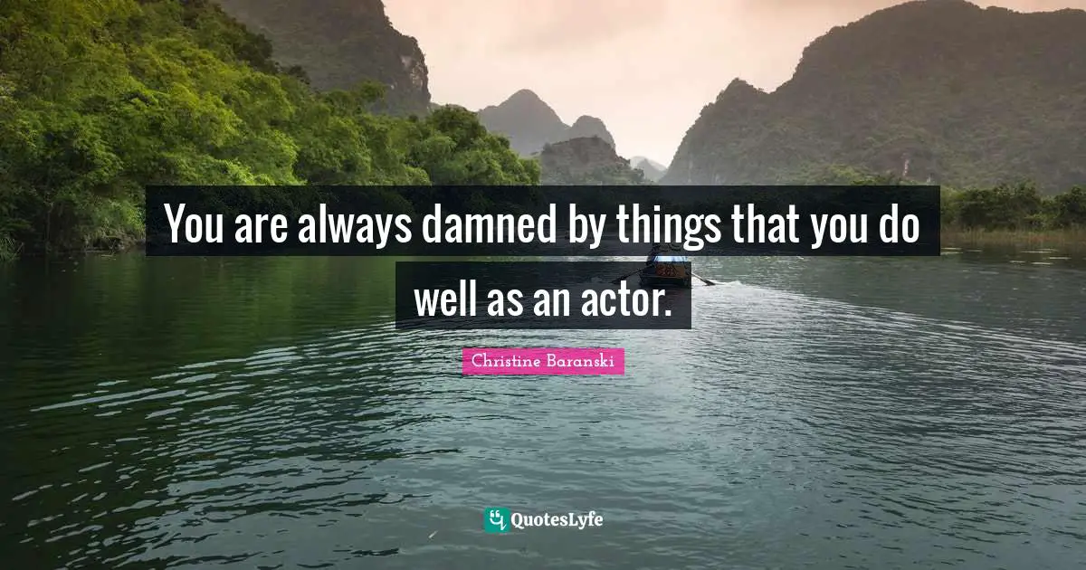You are always damned by things that you do well as an actor.