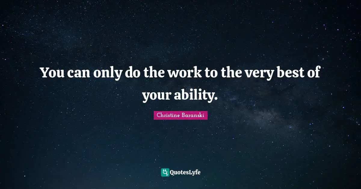 You can only do the work to the very best of your ability.