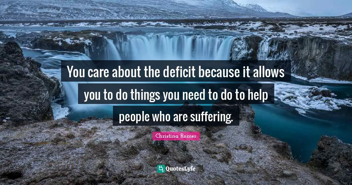 You care about the deficit because it allows you to do things you need to do to help people who are suffering.