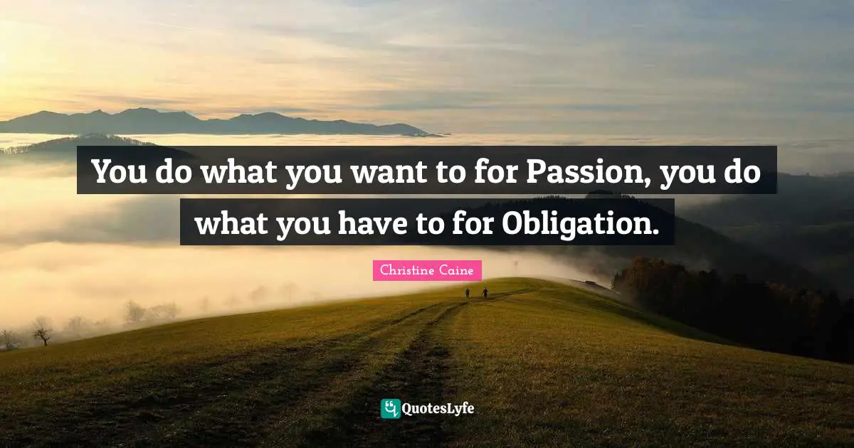 You do what you want to for Passion, you do what you have to for Obligation.