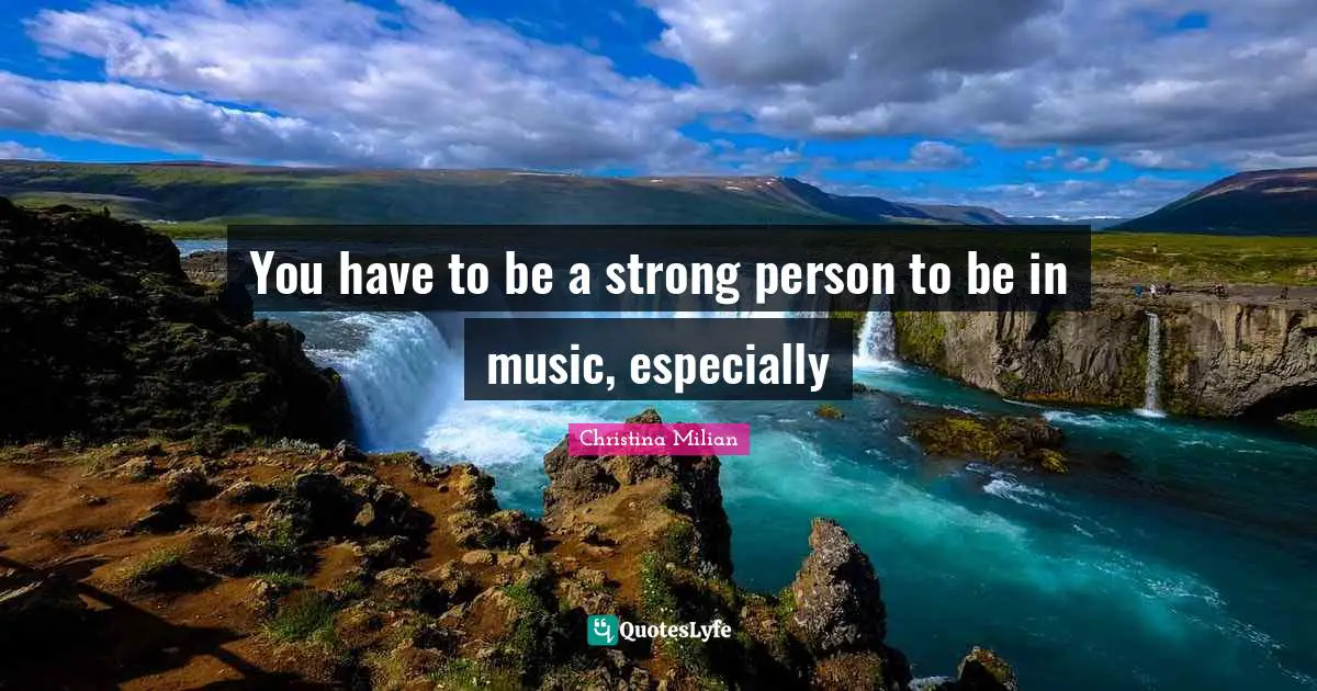 You have to be a strong person to be in music, especially