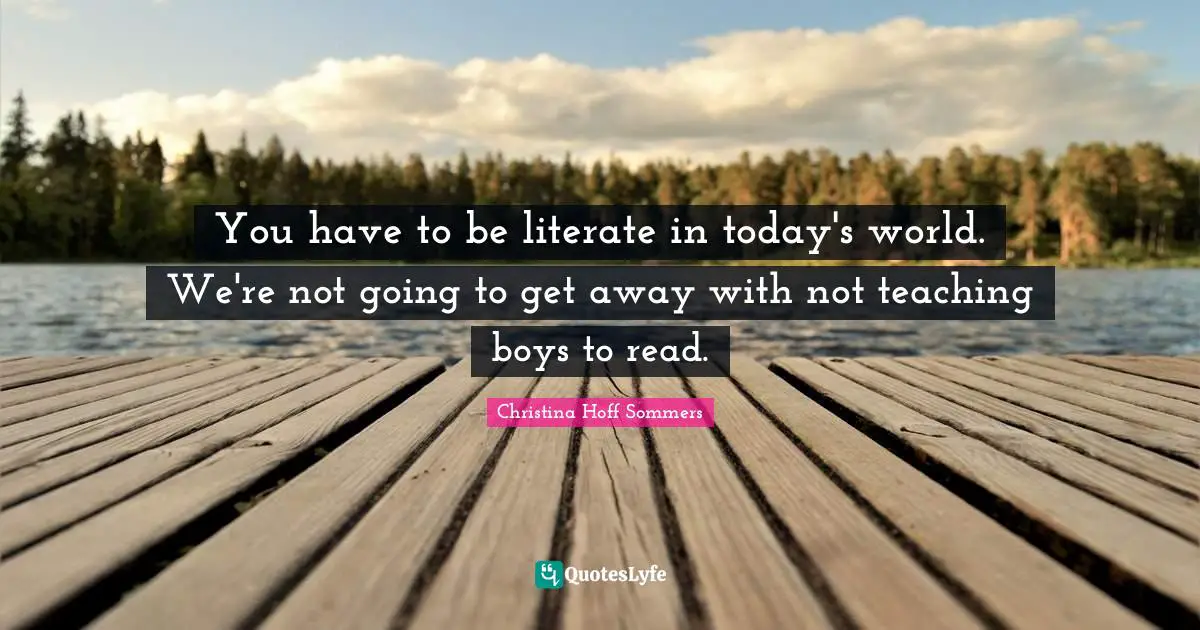 Today S World Quotes: "You have to be literate in today's world. We're not going to get away with not teaching boys to read."
