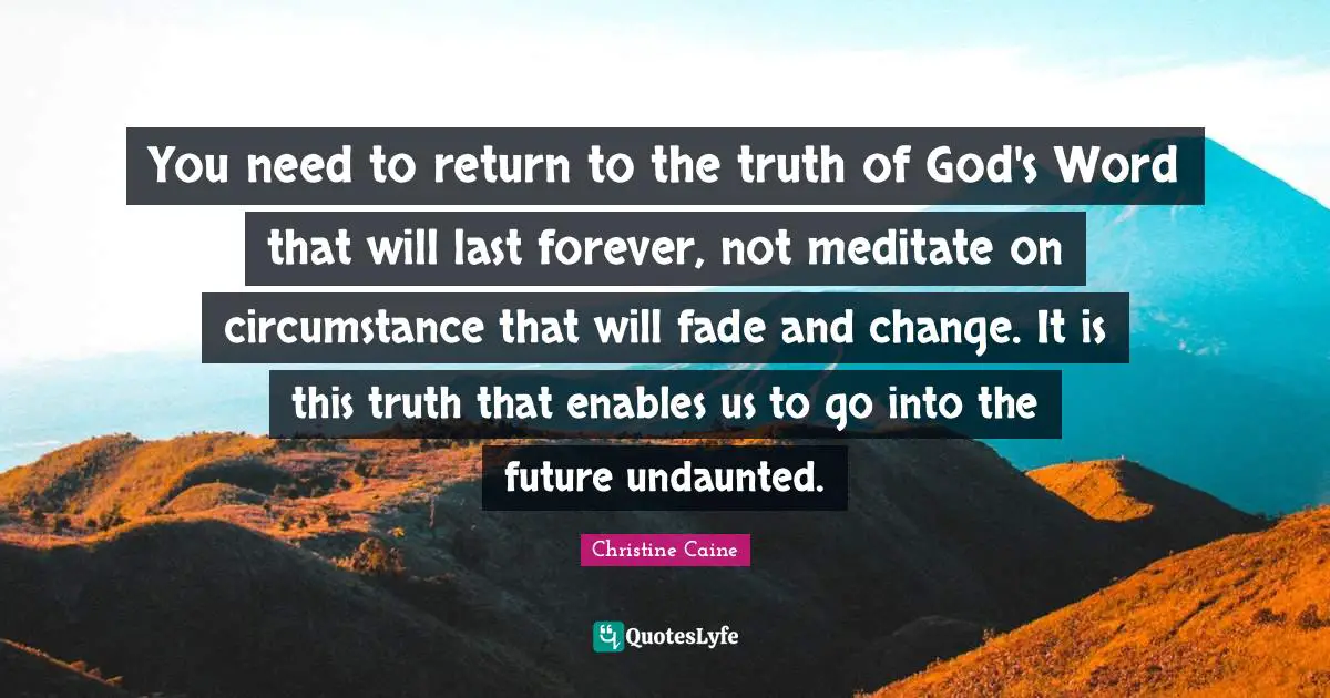 Christine Caine Quotes: "You need to return to the truth of God's Word that will last forever, not meditate on circumstance that will fade and change. It is this truth that enables us to go into the future undaunted."