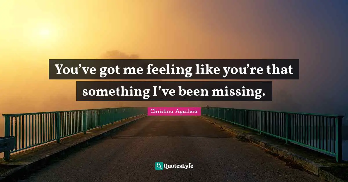 You’ve got me feeling like you’re that something I’ve been missing.