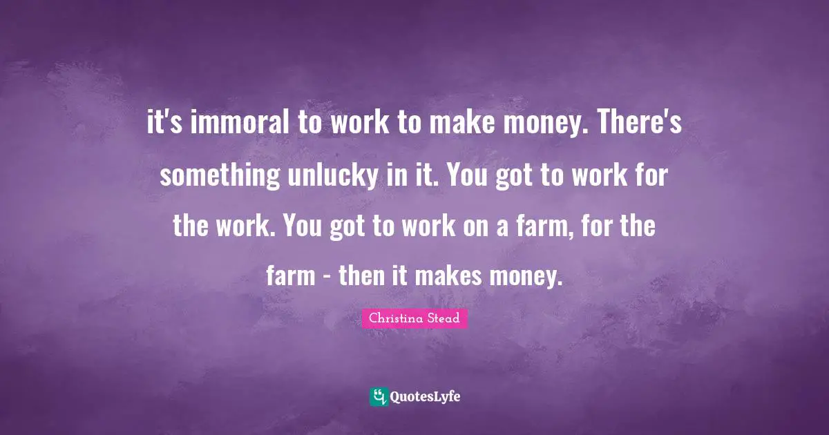 it's immoral to work to make money. There's something unlucky in it. You got to work for the work. You got to work on a farm, for the farm - then it makes money.