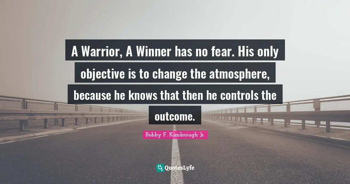 A Warrior, A Winner has no fear. His only objective is to change the atmosphere, because he knows that then he controls the outcome.