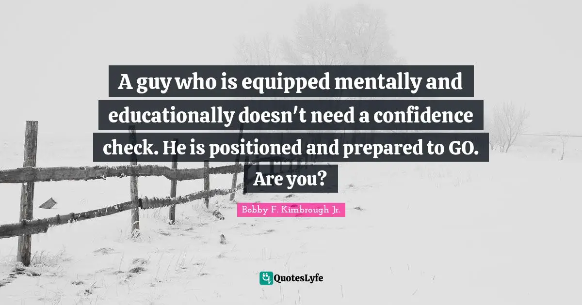 A guy who is equipped mentally and educationally doesn't need a confidence check. He is positioned and prepared to GO. Are you?