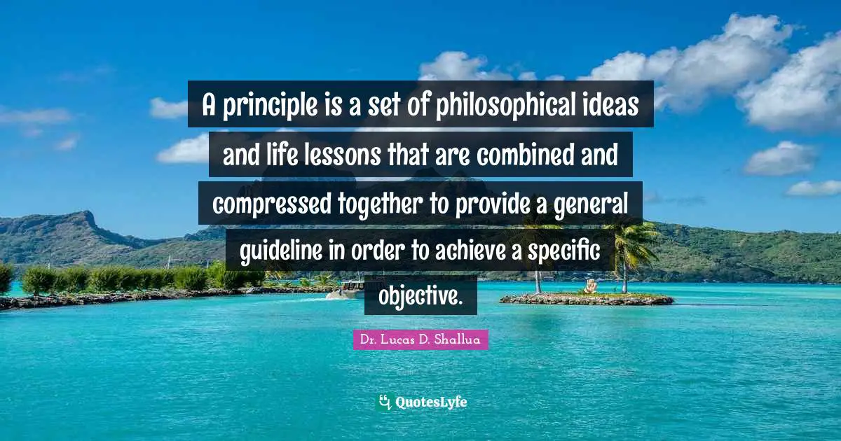 Dr. Lucas D. Shallua Quotes: "A principle is a set of philosophical ideas and life lessons that are combined and compressed together to provide a general guideline in order to achieve a specific objective."