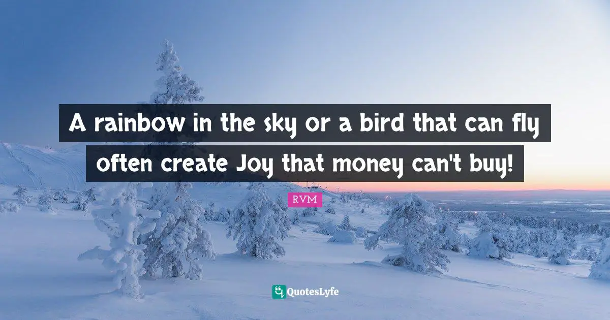 A rainbow in the sky or a bird that can fly often create Joy that money can't buy!