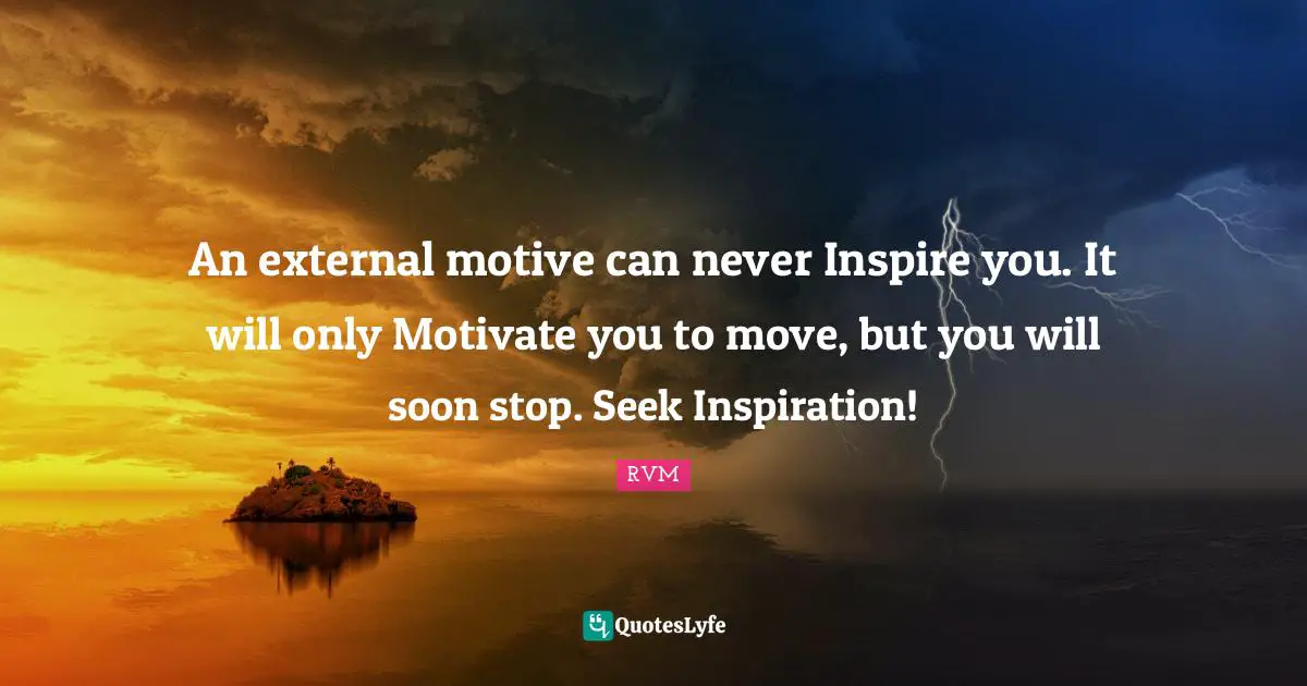 An external motive can never Inspire you. It will only Motivate you to move, but you will soon stop. Seek Inspiration!