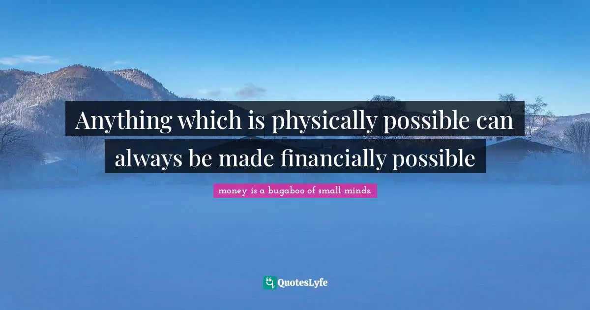 Anything which is physically possible can always be made financially possible