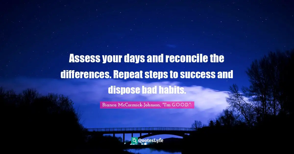 Assess your days and reconcile the differences. Repeat steps to success and dispose bad habits.