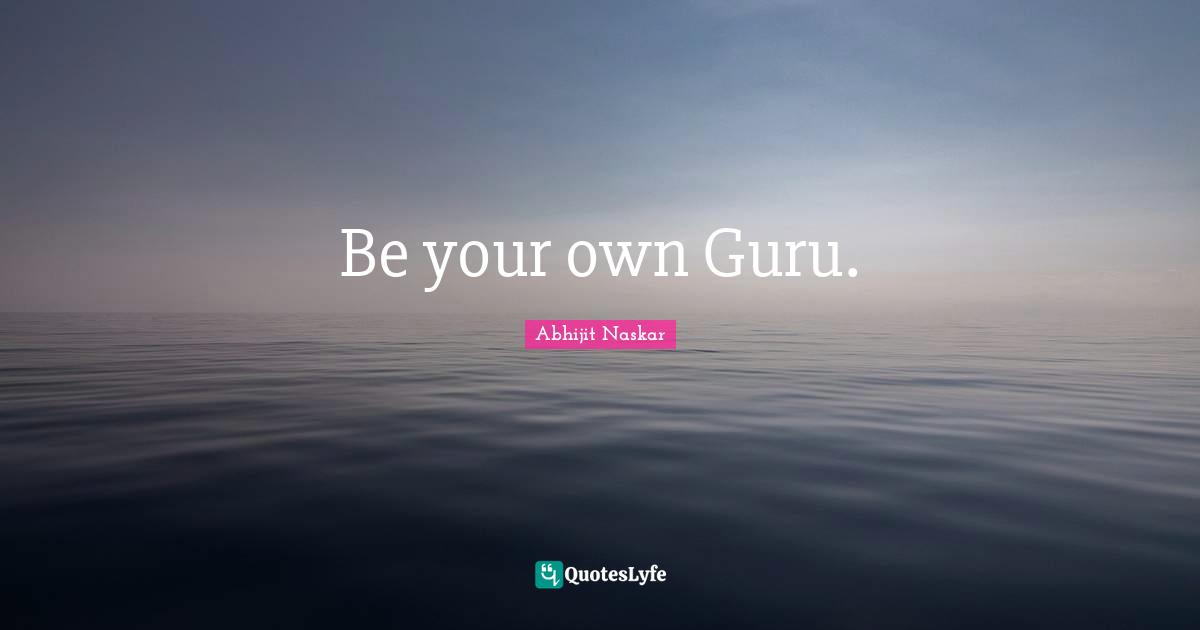 Abhijit Naskar Quotes: Be your own Guru.