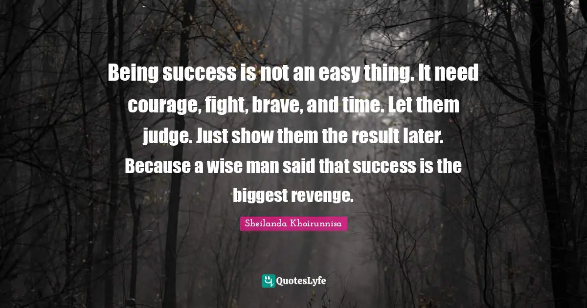 Being success is not an easy thing. It need courage, fight, brave, and time. Let them judge. Just show them the result later. Because a wise man said that success is the biggest revenge.
