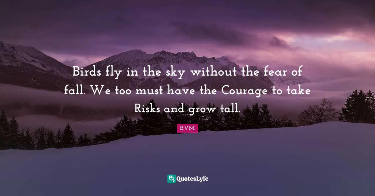 Birds fly in the sky without the fear of fall. We too must have the Courage to take Risks and grow tall.
