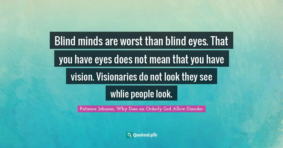 Patience Johnson, Why Does an Orderly God Allow Disorder Quotes: Blind minds are worst than blind eyes. That you have eyes does not mean that you have vision. Visionaries do not look they see whlie people look.