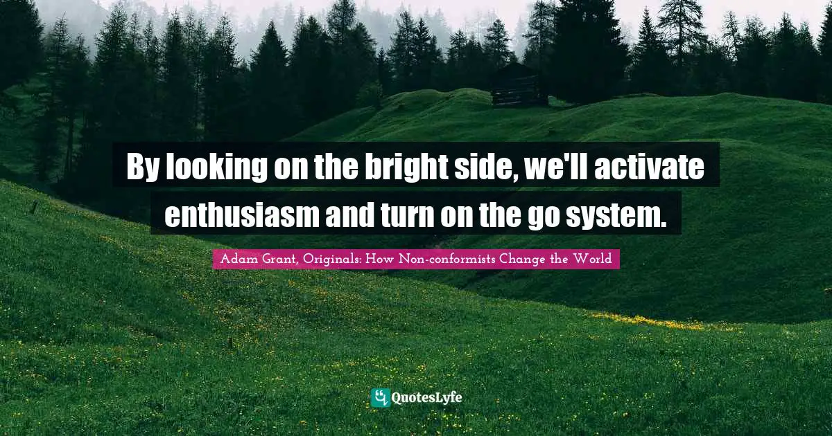 Adam Grant Quotes: "By looking on the bright side, we'll activate enthusiasm and turn on the go system."