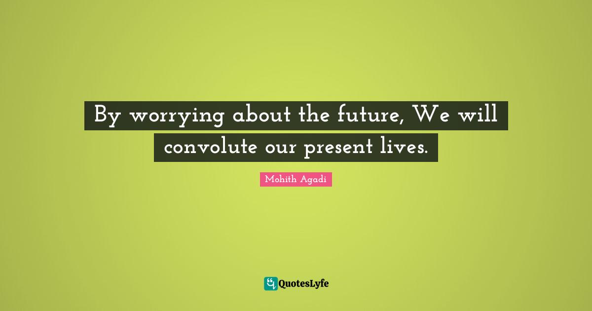 By worrying about the future, We will convolute our present lives.