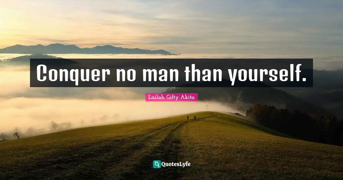 Conquer no man than yourself.