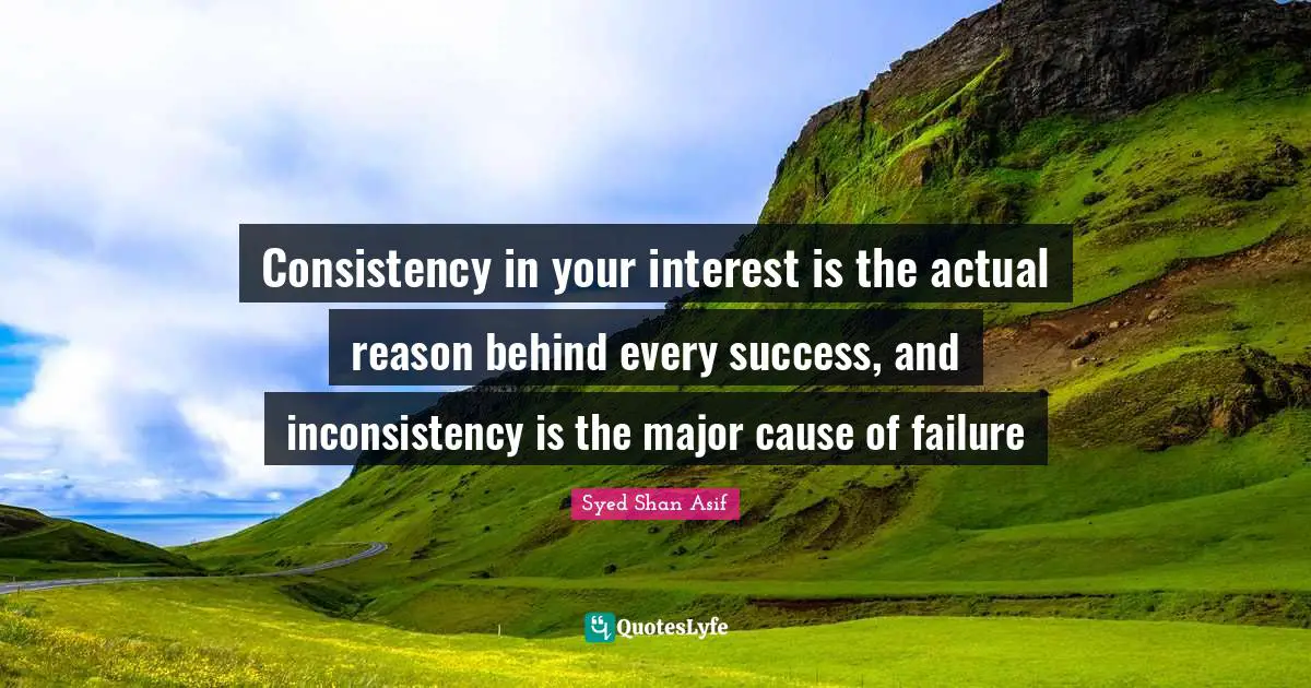 Consistency in your interest is the actual reason behind every success, and inconsistency is the major cause of failure