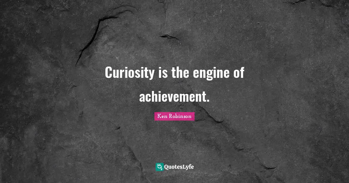 Curiosity is the engine of achievement.