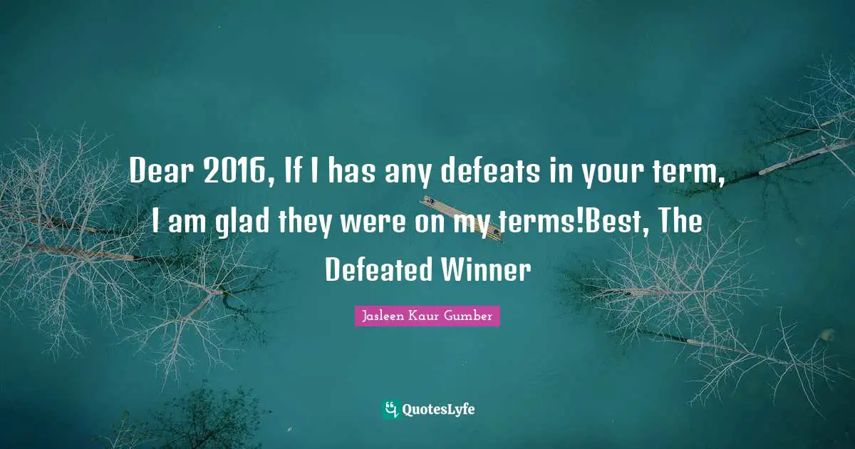 2016 Quotes: "Dear 2016, If I has any defeats in your term, I am glad they were on my terms!Best, The Defeated Winner"
