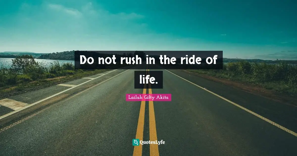 Do not rush in the ride of life.