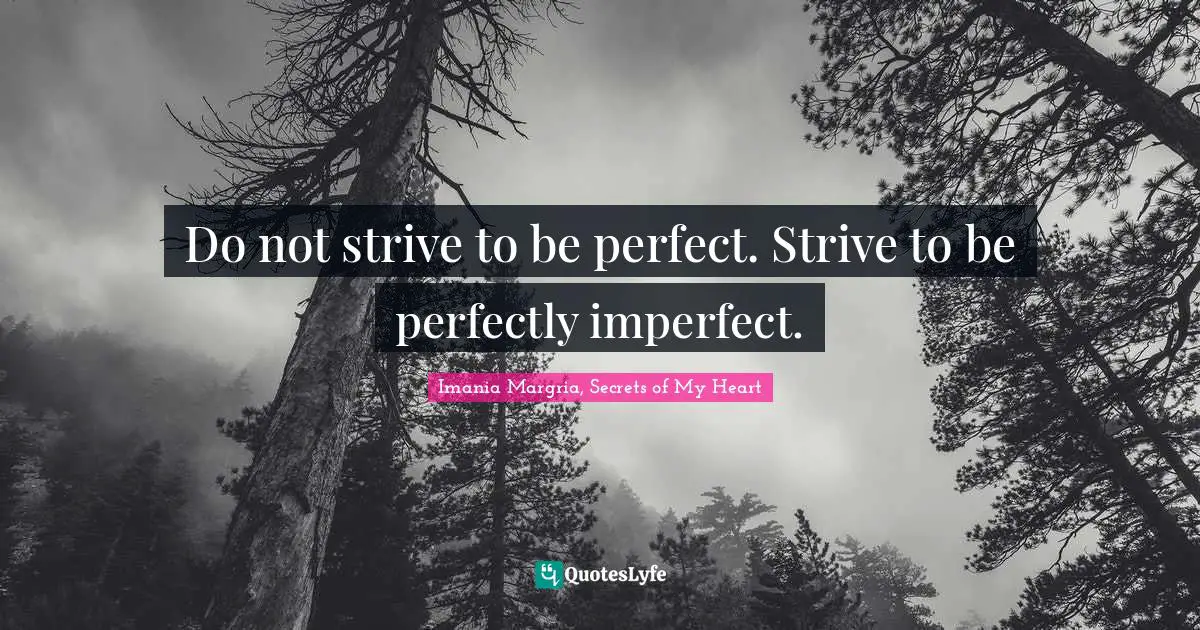 Do not strive to be perfect. Strive to be perfectly imperfect.