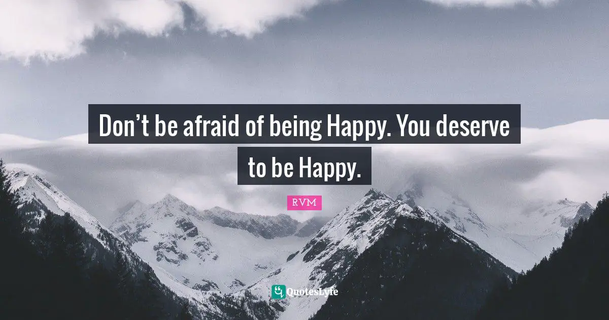 Don’t be afraid of being Happy. You deserve to be Happy.