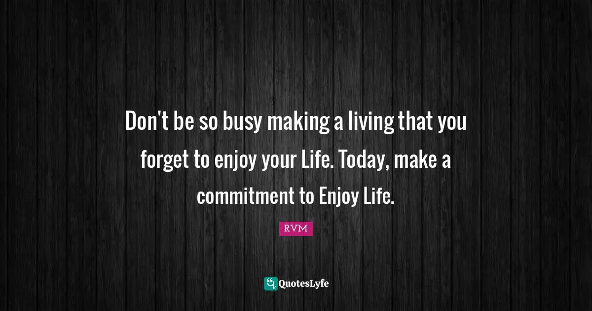 Don't be so busy making a living that you forget to enjoy your Life. Today, make a commitment to Enjoy Life.