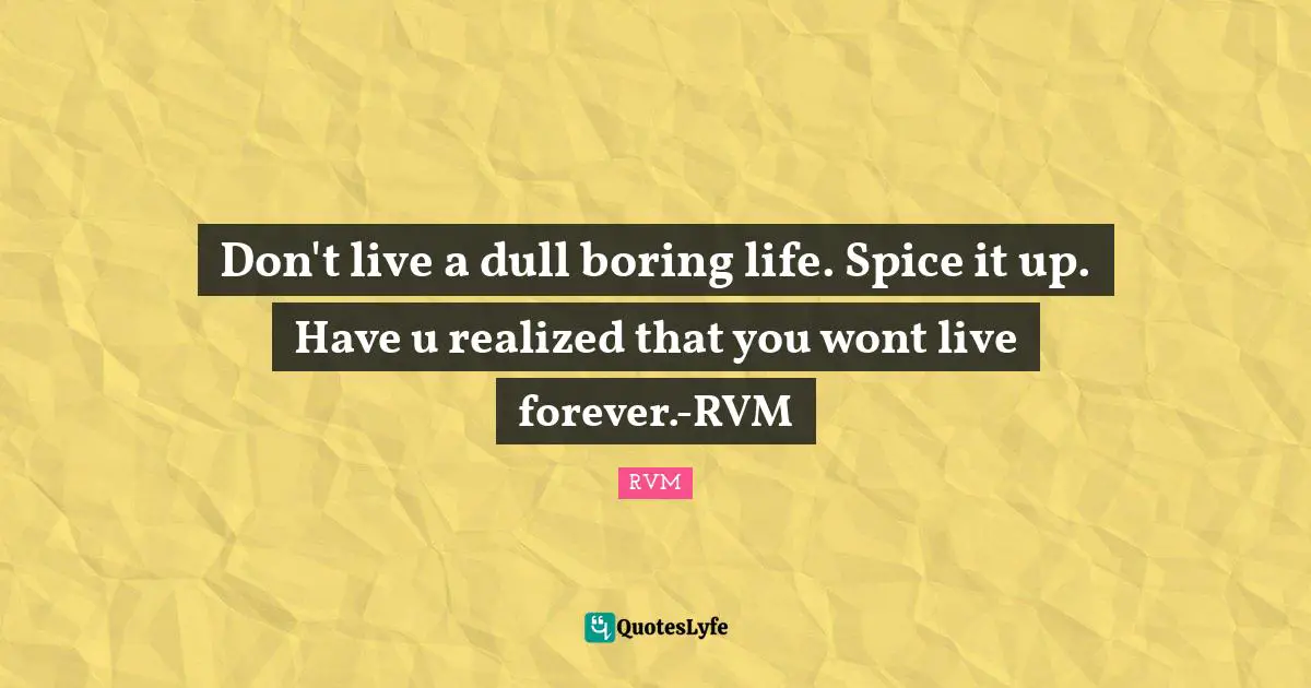 Don't live a dull boring life. Spice it up. Have u realized that you wont live forever.-RVM