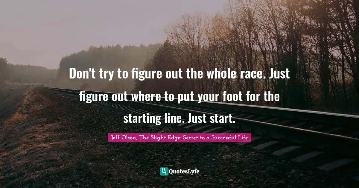 Jeff Olson Quotes: "Don't try to figure out the whole race. Just figure out where to put your foot for the starting line. Just start."