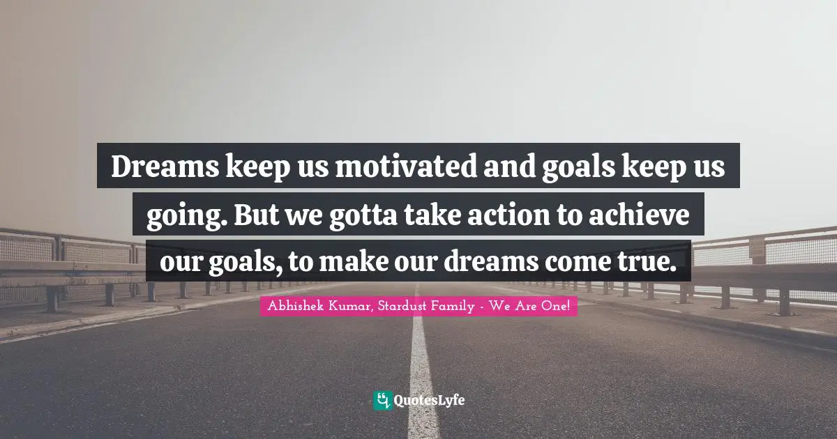 Abhishek Kumar Quotes: "Dreams keep us motivated and goals keep us going. But we gotta take action to achieve our goals, to make our dreams come true."
