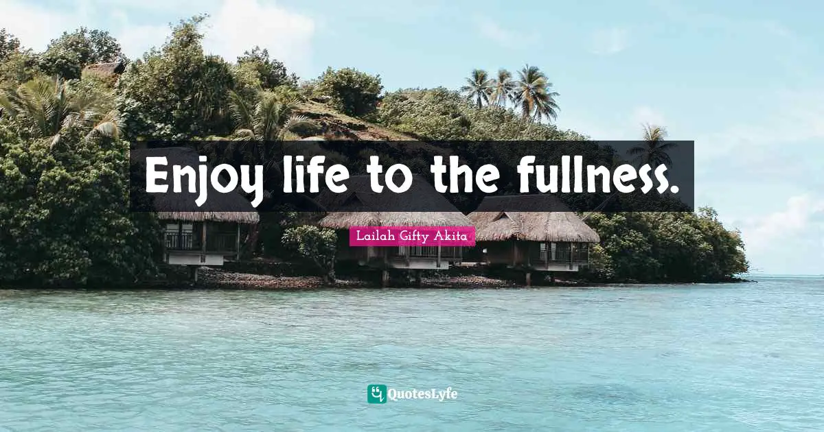 Enjoy life to the fullness.